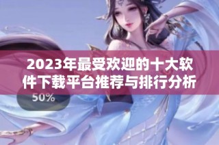 2023年最受欢迎的十大软件下载平台推荐与排行分析