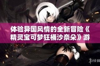 体验异国风情的全新冒险《精灵宝可梦狂桶沙奈朵》游戏解析