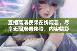 直播高清视频在线观看，尽享无阻观看体验，内容精彩纷呈