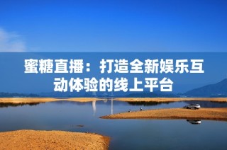 蜜糖直播：打造全新娱乐互动体验的线上平台