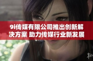 9i传媒有限公司推出创新解决方案 助力传媒行业新发展