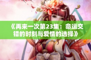 《再来一次第23集：命运交错的时刻与爱情的选择》