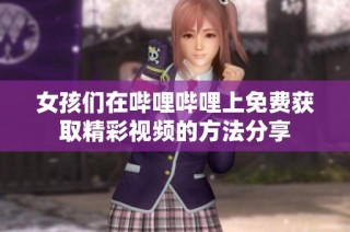 女孩们在哔哩哔哩上免费获取精彩视频的方法分享