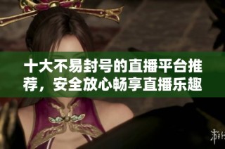 十大不易封号的直播平台推荐，安全放心畅享直播乐趣