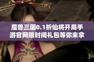 魔兽三国0.1折仙将开局手游官网限时间礼包等你来拿
