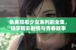 免费观看少女系列剧全集，畅享精彩剧情与青春故事