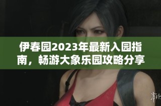 伊春园2023年最新入园指南，畅游大象乐园攻略分享