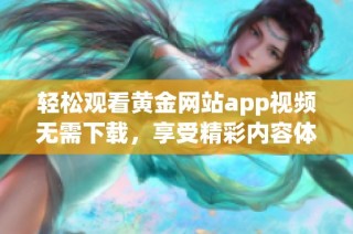 轻松观看黄金网站app视频无需下载，享受精彩内容体验