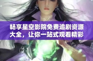 畅享星空影院免费追剧资源大全，让你一站式观看精彩电视剧