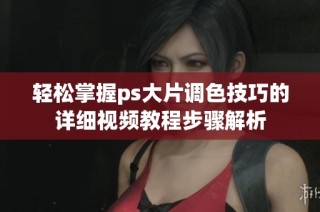 轻松掌握ps大片调色技巧的详细视频教程步骤解析