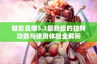 魅影直播5.3最新版的独特功能与使用体验全解析
