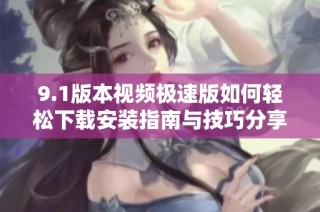 9.1版本视频极速版如何轻松下载安装指南与技巧分享