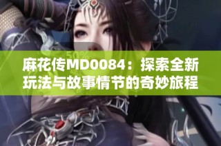 麻花传MD0084：探索全新玩法与故事情节的奇妙旅程