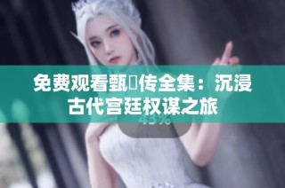 免费观看甄嬛传全集：沉浸古代宫廷权谋之旅