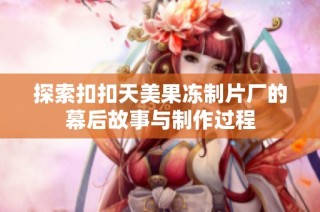 探索扣扣天美果冻制片厂的幕后故事与制作过程