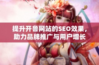 提升开鲁网站的SEO效果，助力品牌推广与用户增长