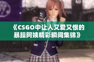 《CSGO中让人又爱又恨的暴躁阿姨精彩瞬间集锦》