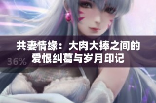 共妻情缘：大肉大捧之间的爱恨纠葛与岁月印记