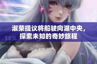 淑荣提议将船驶向湖中央，探索未知的奇妙旅程