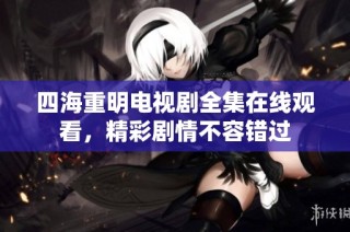 四海重明电视剧全集在线观看，精彩剧情不容错过