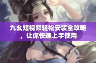 九幺短视频轻松安装全攻略，让你快速上手使用
