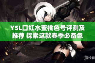YSL口红水蜜桃色号评测及推荐 探索这款春季必备色彩