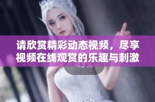 请欣赏精彩动态视频，尽享视频在线观赏的乐趣与刺激