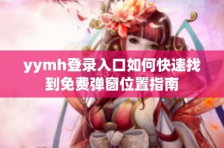 yymh登录入口如何快速找到免费弹窗位置指南