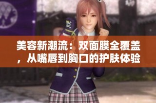 美容新潮流：双面膜全覆盖，从嘴唇到胸口的护肤体验