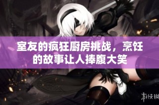 室友的疯狂厨房挑战，烹饪的故事让人捧腹大笑
