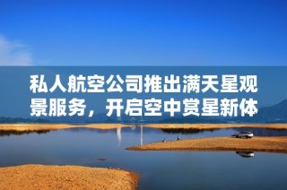 私人航空公司推出满天星观景服务，开启空中赏星新体验