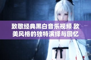 致敬经典黑白音乐视频 欧美风格的独特演绎与回忆