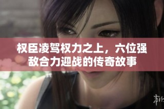 权臣凌驾权力之上，六位强敌合力迎战的传奇故事
