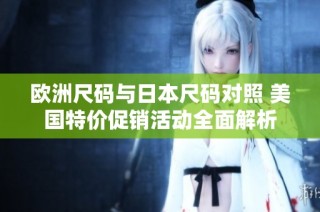 欧洲尺码与日本尺码对照 美国特价促销活动全面解析