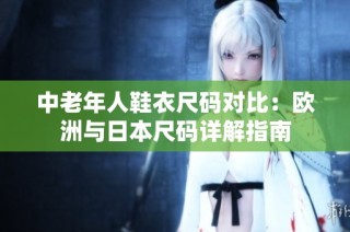 中老年人鞋衣尺码对比：欧洲与日本尺码详解指南
