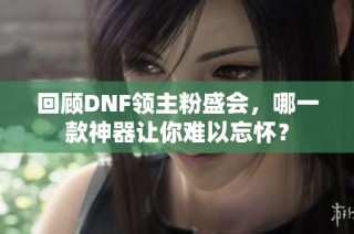 回顾DNF领主粉盛会，哪一款神器让你难以忘怀？