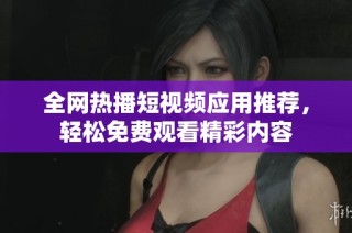 全网热播短视频应用推荐，轻松免费观看精彩内容