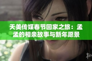 天美传媒春节回家之旅：孟孟的相亲故事与新年愿景