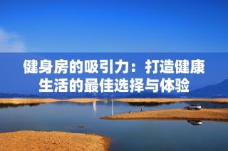 健身房的吸引力：打造健康生活的最佳选择与体验