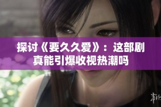 探讨《要久久爱》：这部剧真能引爆收视热潮吗