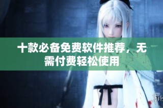 十款必备免费软件推荐，无需付费轻松使用