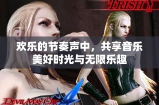 欢乐的节奏声中，共享音乐美好时光与无限乐趣