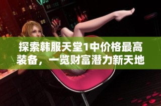 探索韩服天堂1中价格最高装备，一览财富潜力新天地！