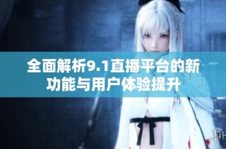 全面解析9.1直播平台的新功能与用户体验提升
