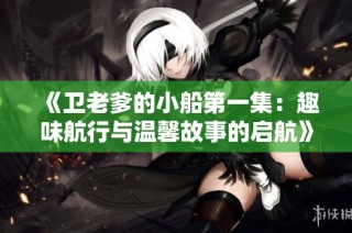 《卫老爹的小船第一集：趣味航行与温馨故事的启航》