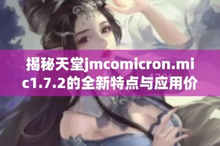 揭秘天堂jmcomicron.mic1.7.2的全新特点与应用价值