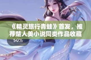 《精灵旅行青蛙》首发，推荐楚人美小说同类作品收藏攻略