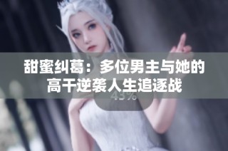 甜蜜纠葛：多位男主与她的高干逆袭人生追逐战