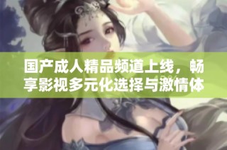 国产成人精品频道上线，畅享影视多元化选择与激情体验
