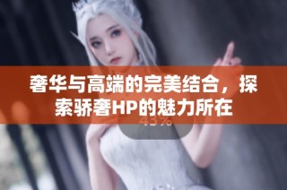 奢华与高端的完美结合，探索骄奢HP的魅力所在